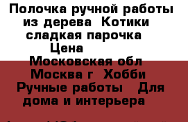 Полочка ручной работы из дерева“ Котики - сладкая парочка“ › Цена ­ 1 200 - Московская обл., Москва г. Хобби. Ручные работы » Для дома и интерьера   